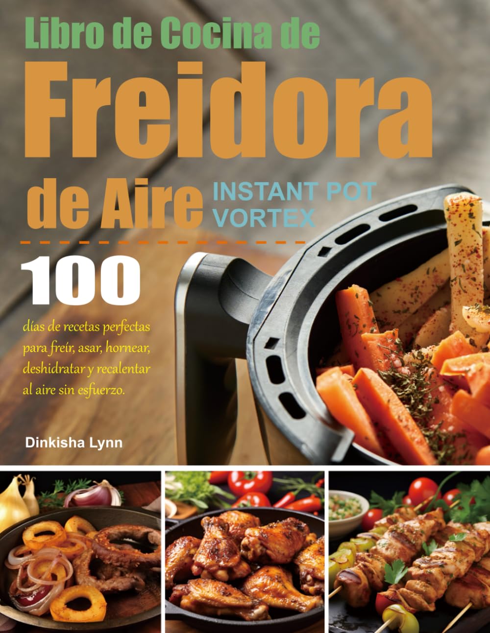 Libro de Cocina de Freidora de Aire Instant Pot Vortex: 100 días de recetas perfectas para freír, asar, hornear, deshidratar y recalentar al aire sin esfuerzo.