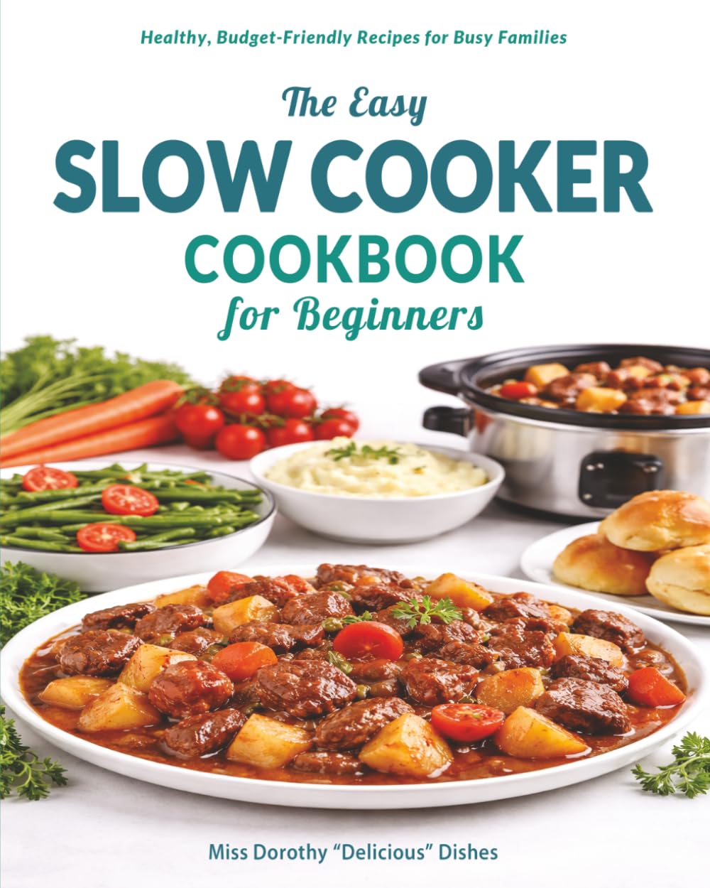 The Easy Slow Cooker Cookbook for Beginners: Healthy, Budget-Friendly Dump-and-Go Recipes for Busy Families, Cozy Weeknight Dinners, Soups, Stews, Meat, Fish and Desserts