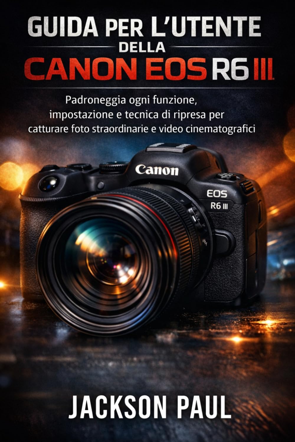 GUIDA PER L'UTENTE DELLA CANON EOS R6 III: Padroneggia ogni funzione, impostazione e tecnica di ripresa per catturare foto straordinarie e video cinematografici