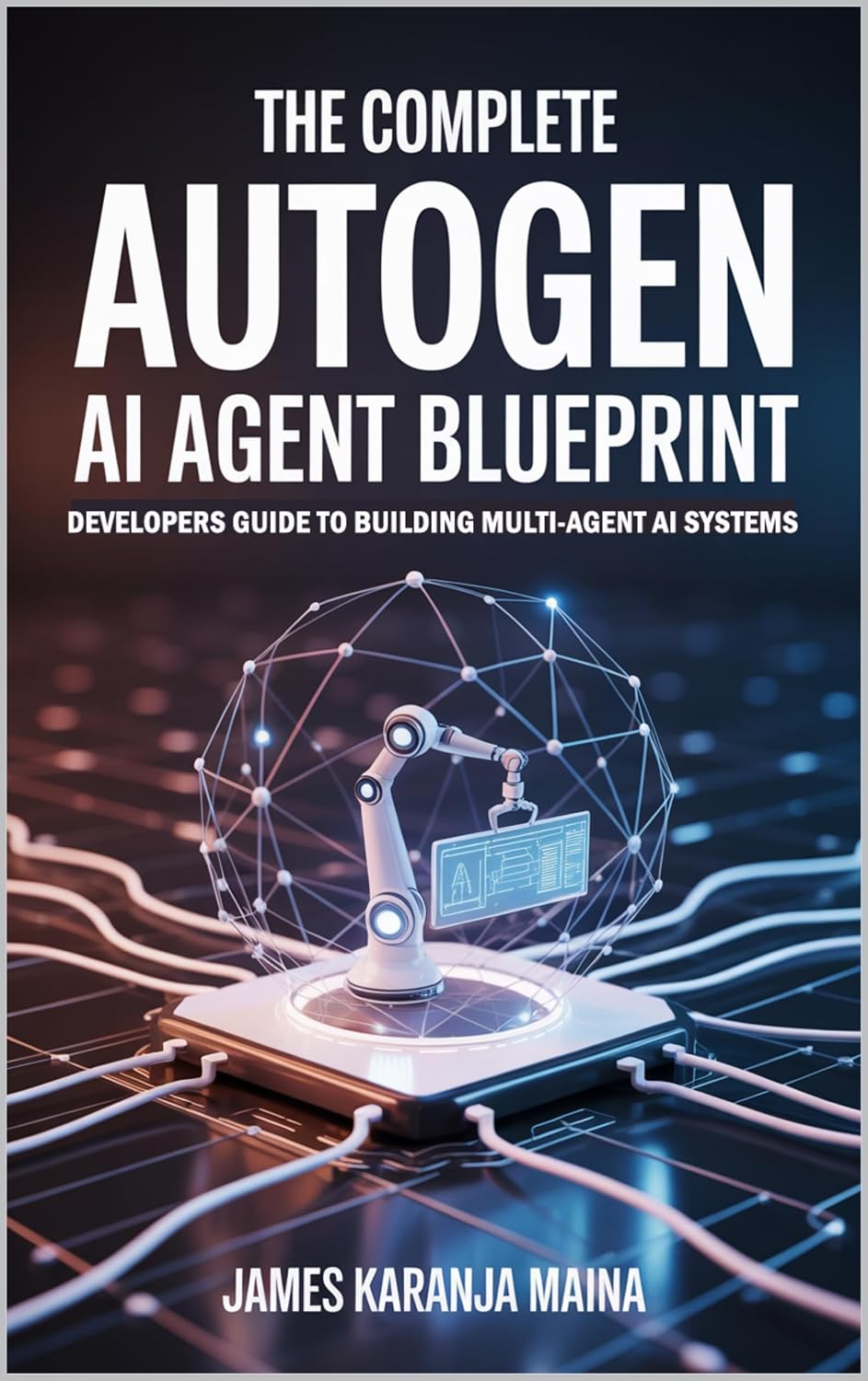 The Complete AutoGen AI Agent Blueprint: Developers Guide To Building Multi Agent AI Systems (The Complete AI Blueprint Book 6)