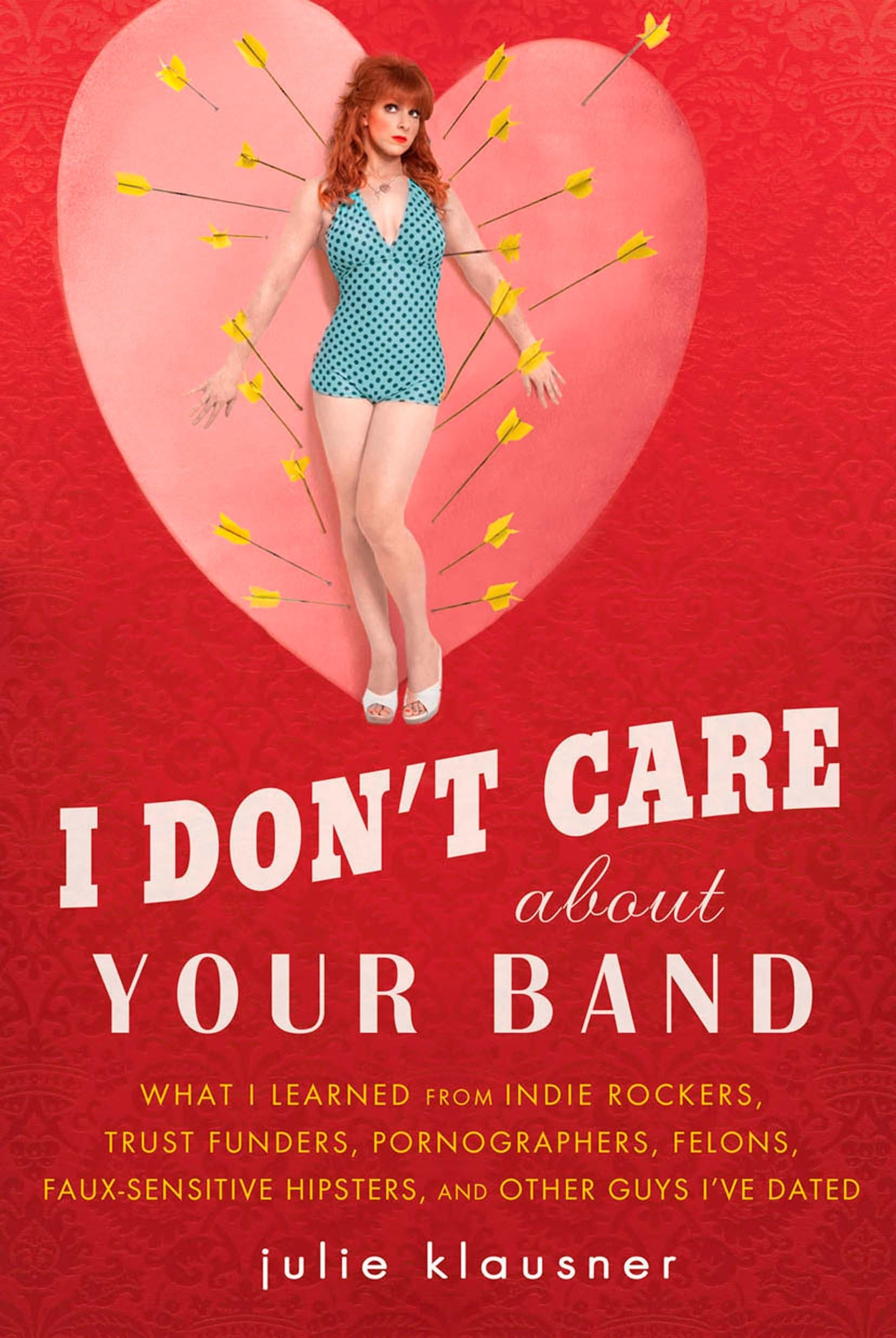 Buy I Don't Care About Your Band: What I Learned from Indie Rockers, Trust Funders, Pornographers, Felons, Faux-Se nsitive Hipsters, and Other Guys I've Dated — BookShops.in