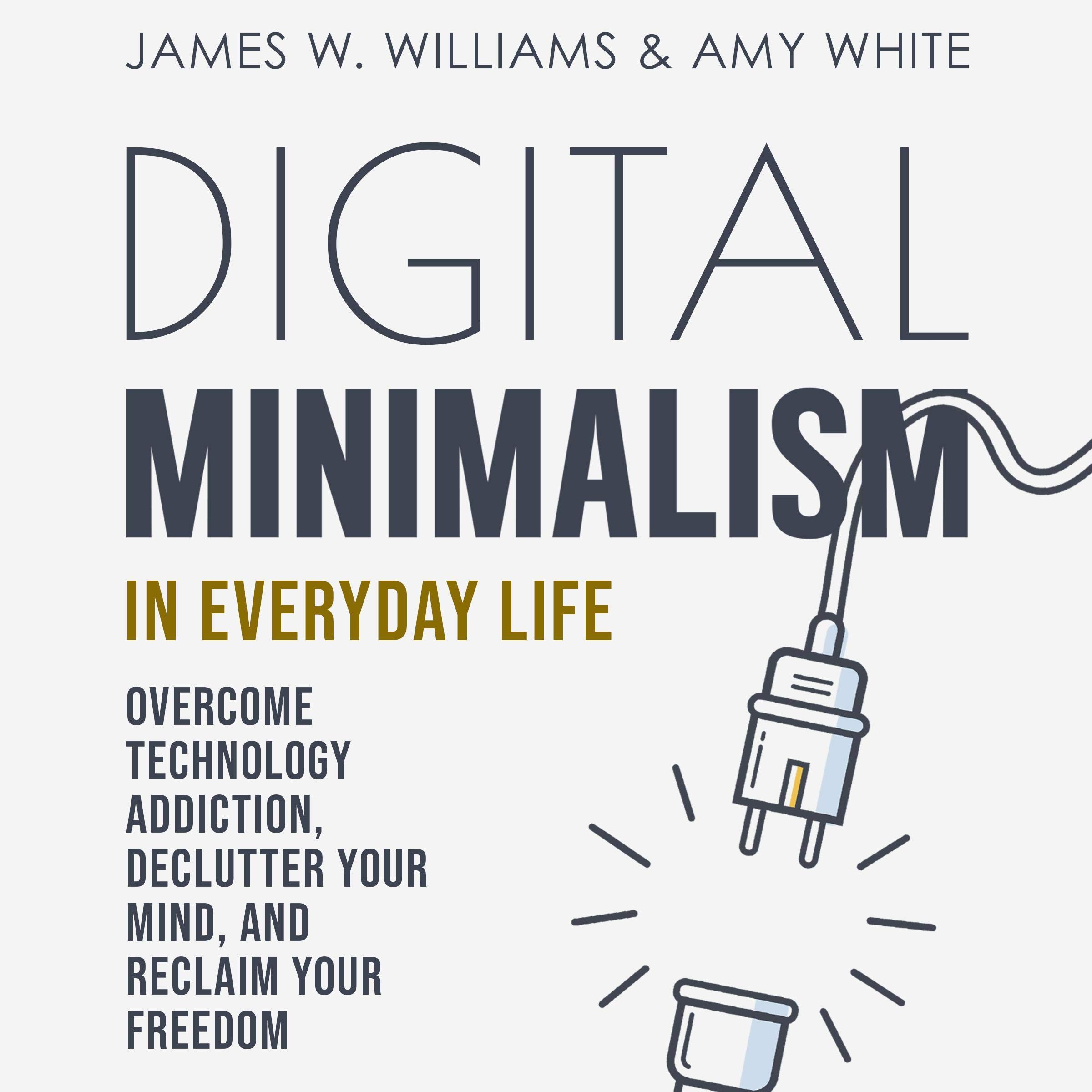Digital Minimalism in Everyday Life: Overcome Technology Addiction, Declutter Your Mind, and Reclaim Your Freedom