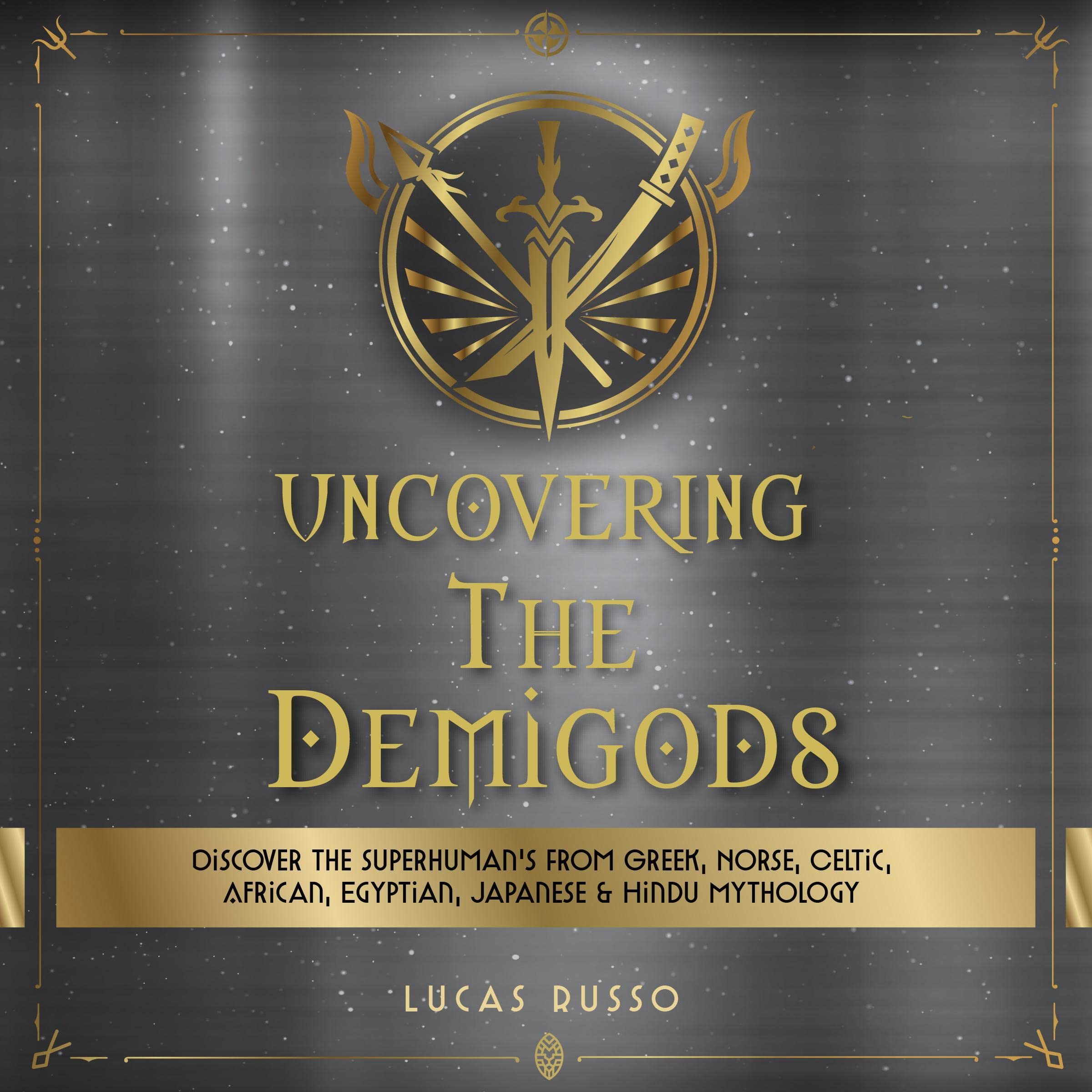 Uncovering The Demigods: Discover The Superhuman's From Greek, Norse, Celtic, African, Egyptian, Japanese & Hindu Mythology