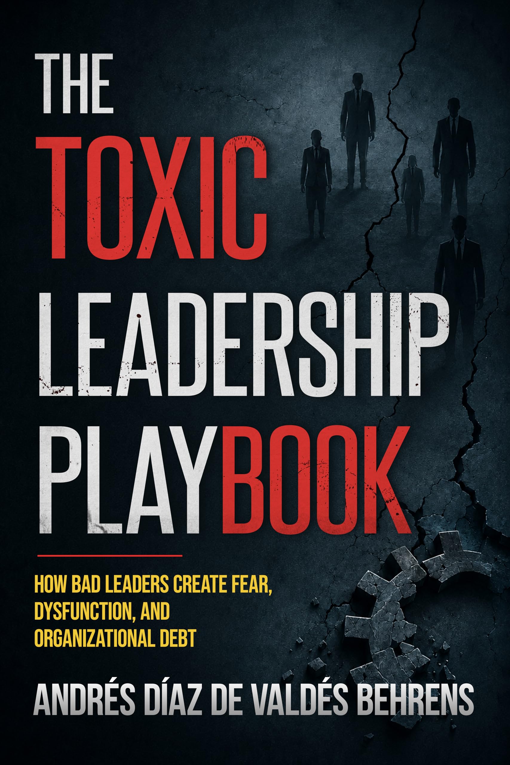 The Toxic Leadership Playbook: How Bad Leaders Create Fear, Dysfunction, and Organizational Debt