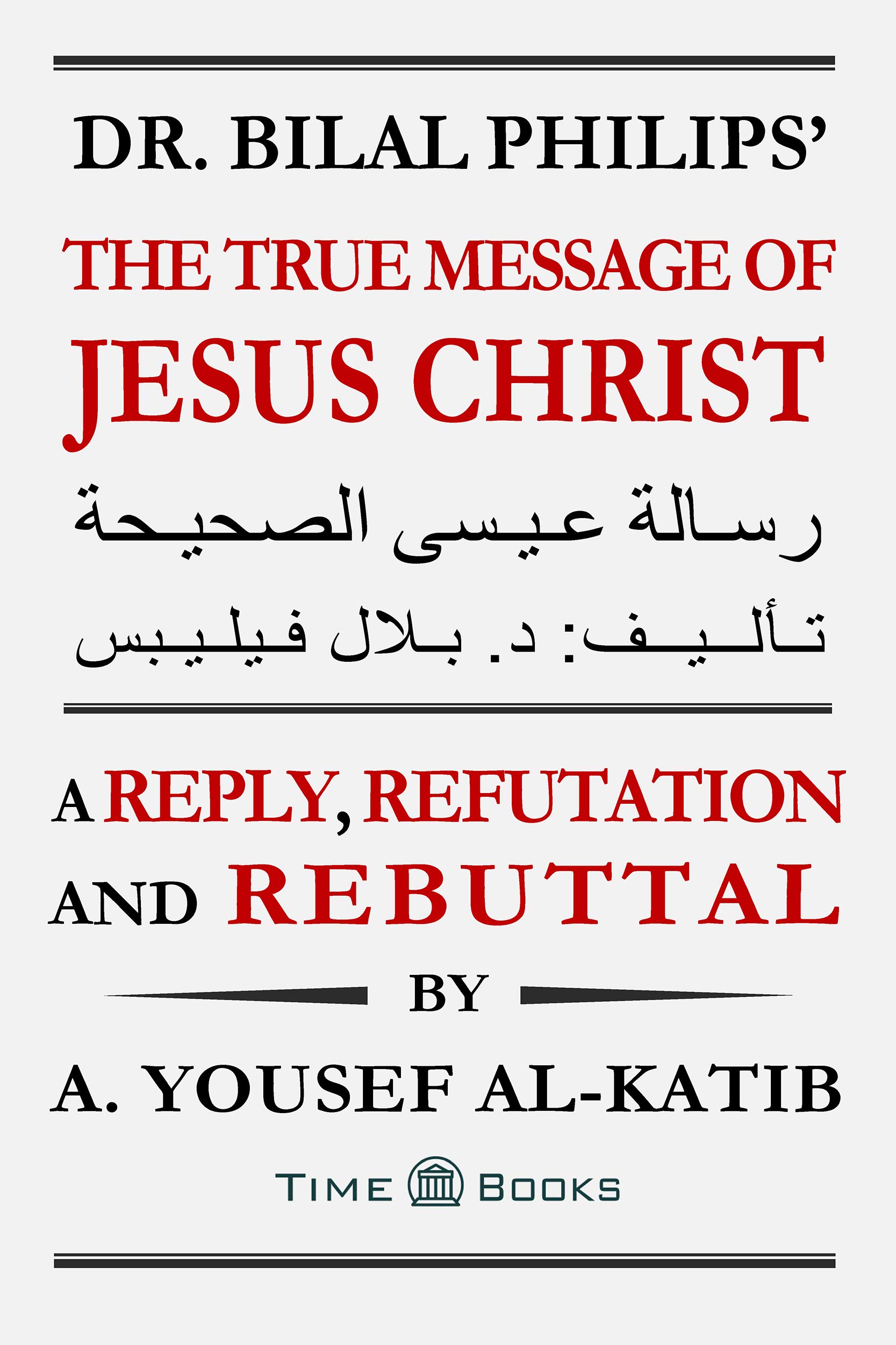 Dr. Bilal Philips’ The True Message of Jesus Christ: A Reply, Refutation and Rebuttal (Reply, Refutation and Rebuttal Series Book 7)