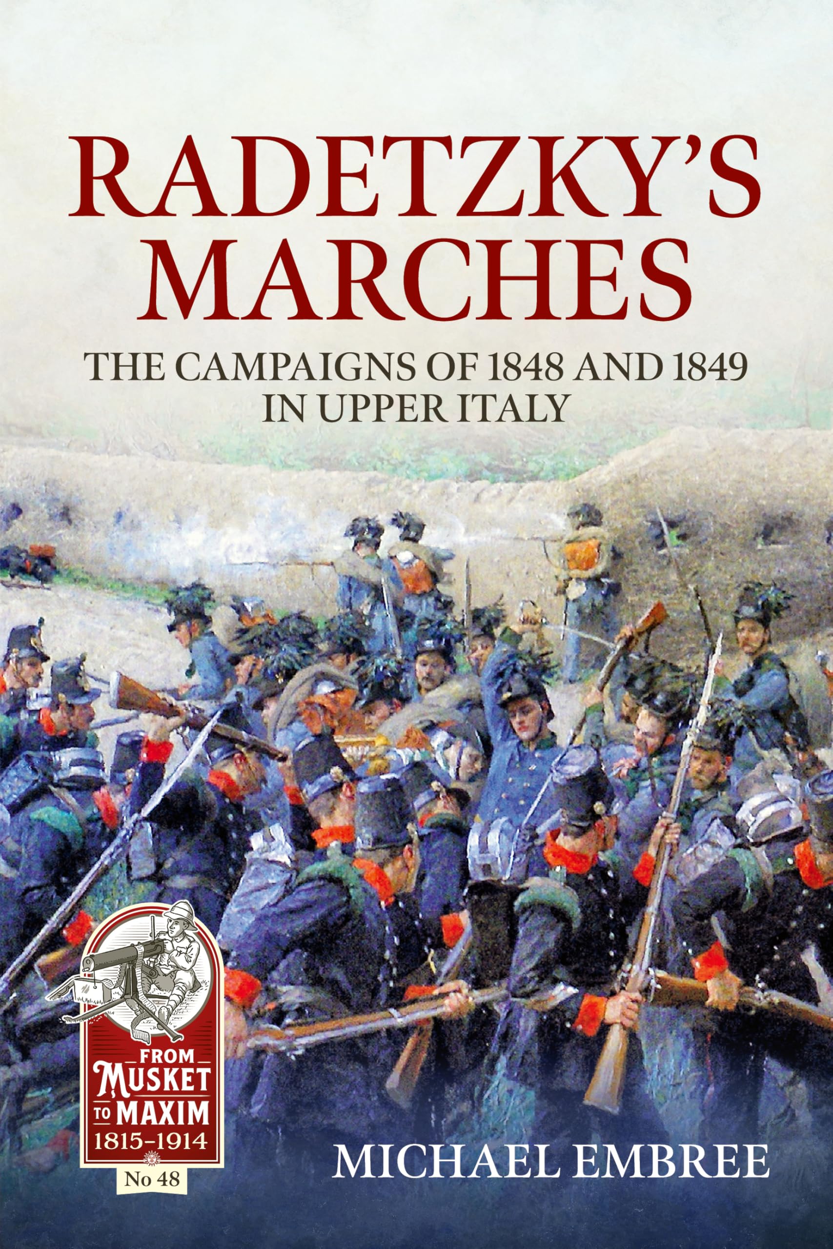 Radetzky's Marches: The Campaigns of 1848 and 1849 in Upper Italy: 48 (From Musket to Maxim 1815-1914)