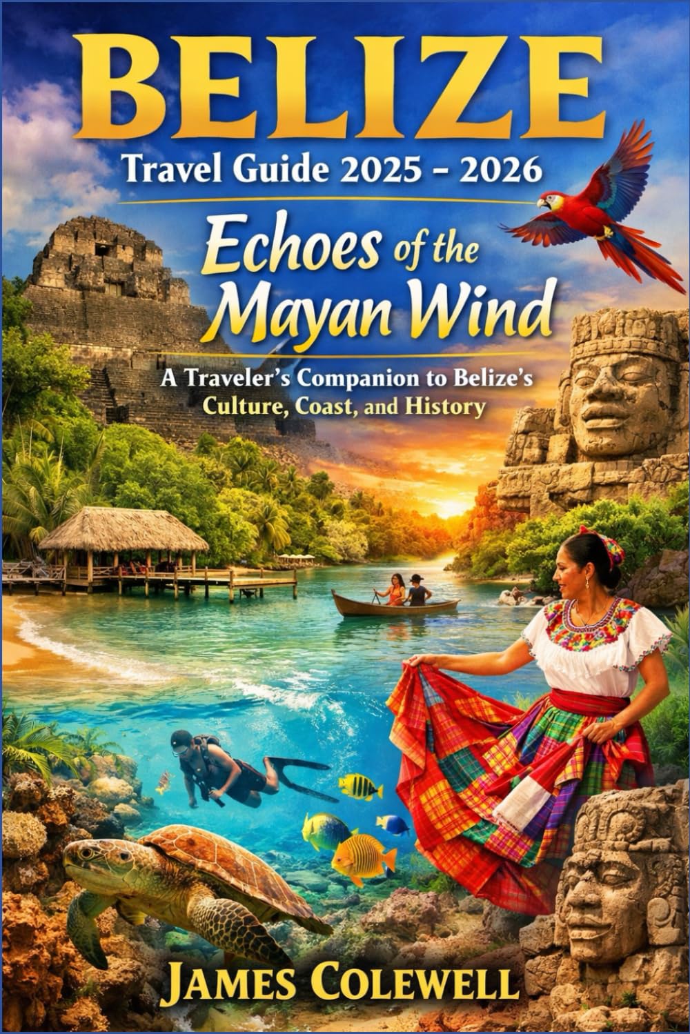 Belize travel guide 2025 - 2026 : Echoes of the Mayan Wind: A Traveler’s Companion to Belize’s Culture, Coast, and History