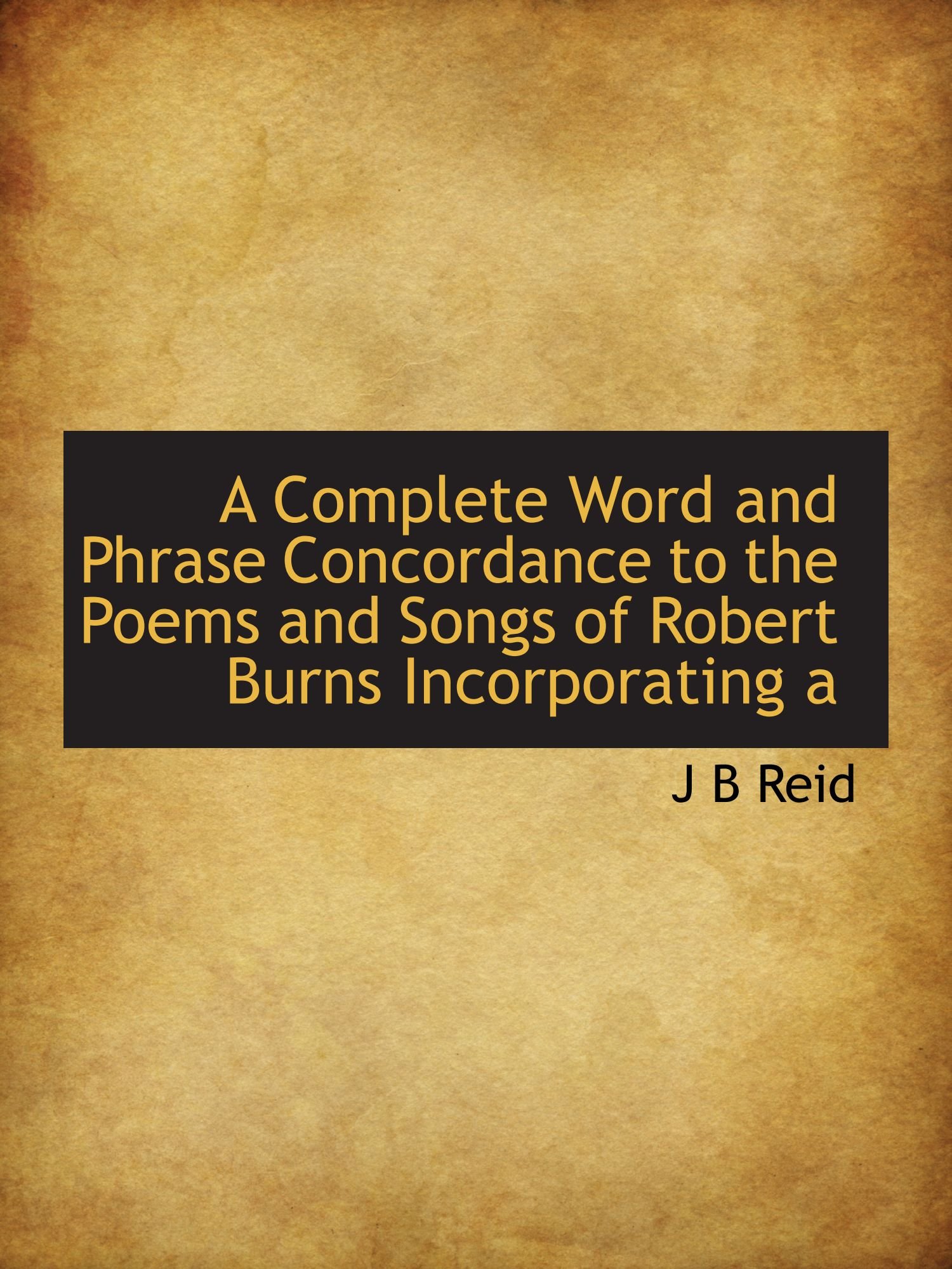 A Complete Word and Phrase Concordance to the Poems and Songs of Robert Burns Incorporating a