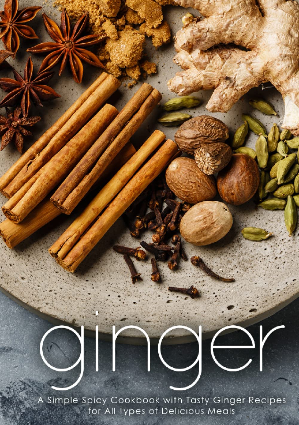 Ginger: A Simple Spicy Cookbook with Tasty Ginger Recipes for All Types of Delicious Meals