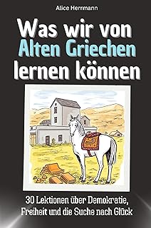 Was wir von Alten Griechen lernen können - Das perfekte Geschenk für Weihnachten und Geburtstag für Männer, Frauen und Teenager: 30 Lektionen über Demokratie, Freiheit und die Suche nach Glück