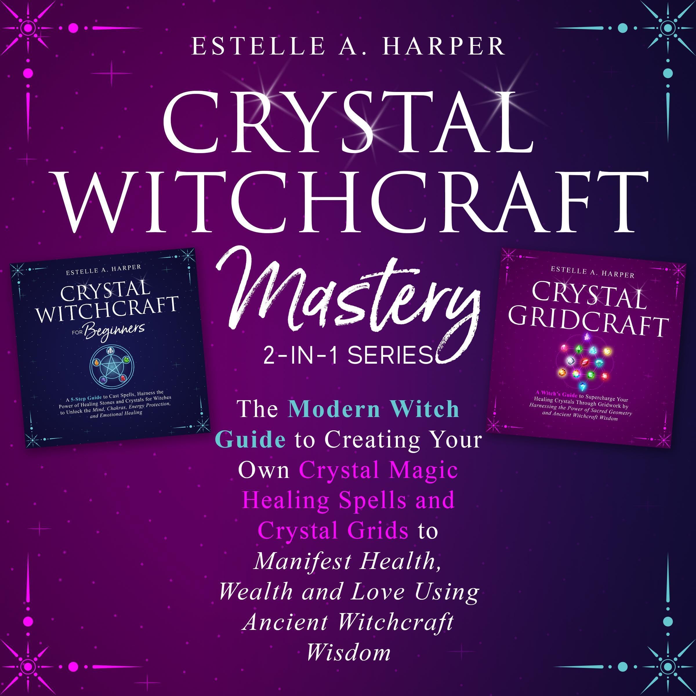 Crystal Witchcraft Mastery 2-in-1 Series: The Modern Witch Guide to Creating Your Own Crystal Magic Healing Spells and Crystal Grids to Manifest Health, and Love Using Ancient Witchcraft Wisdom