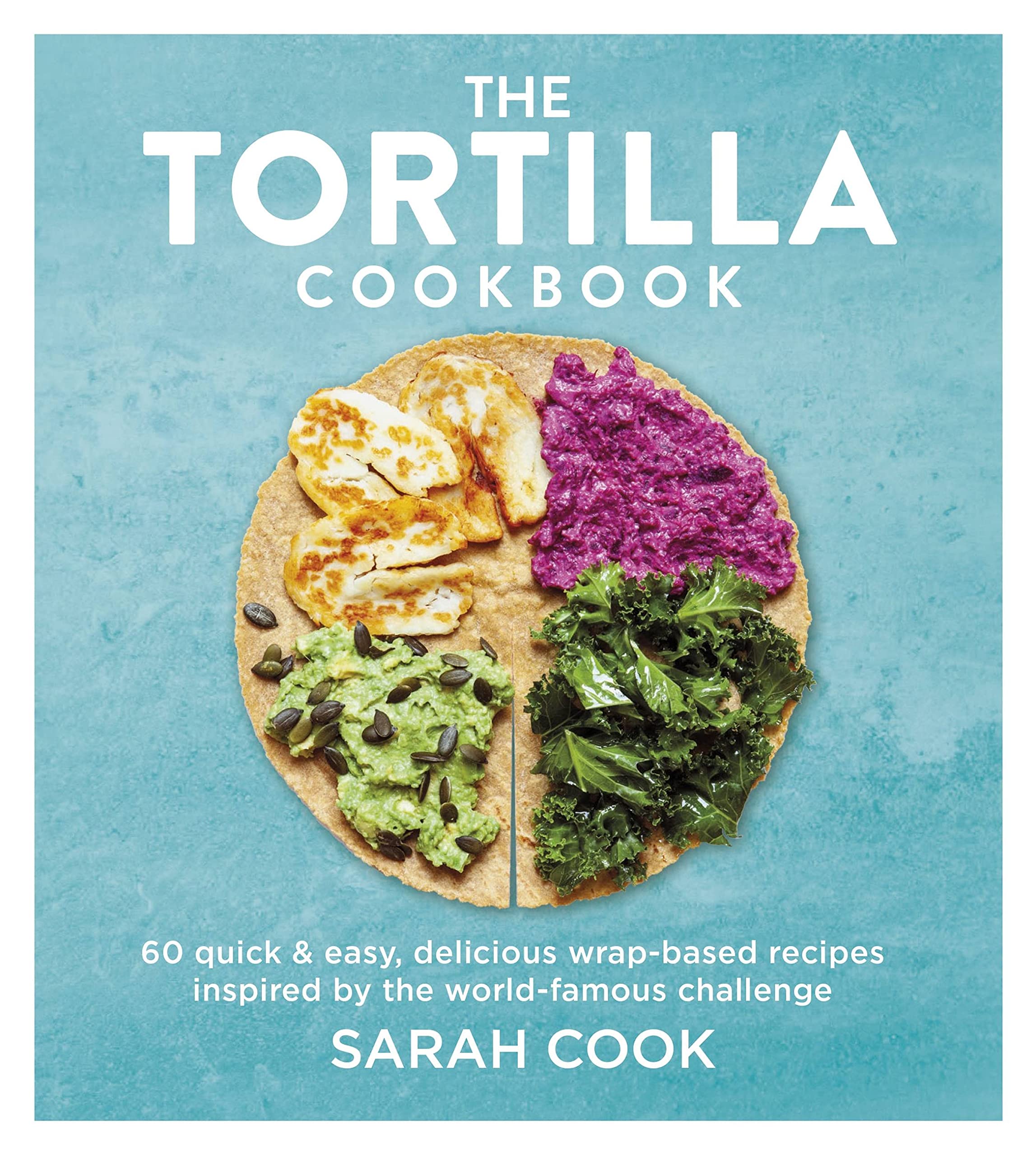 The Tortilla Cookbook: 60 Quick & Easy, Delicious Wrap-based Rec