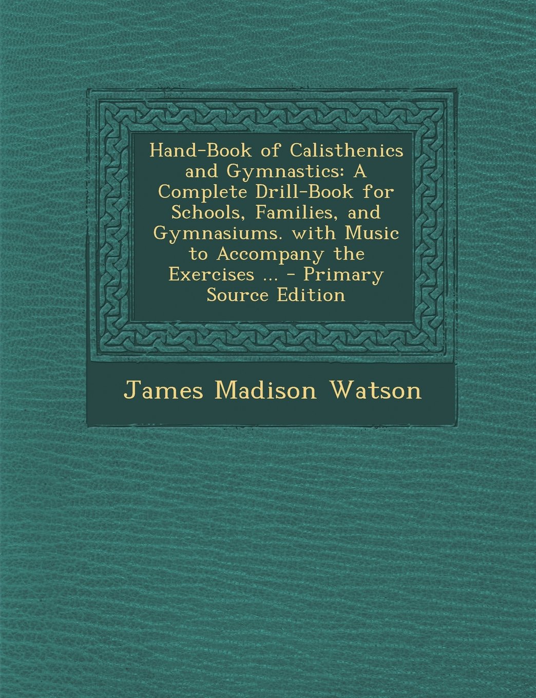Hand-Book of Calisthenics and Gymnastics: A Complete Drill-Book for Schools, Families, and Gymnasiums. with Music to Accompany the Exercises ...