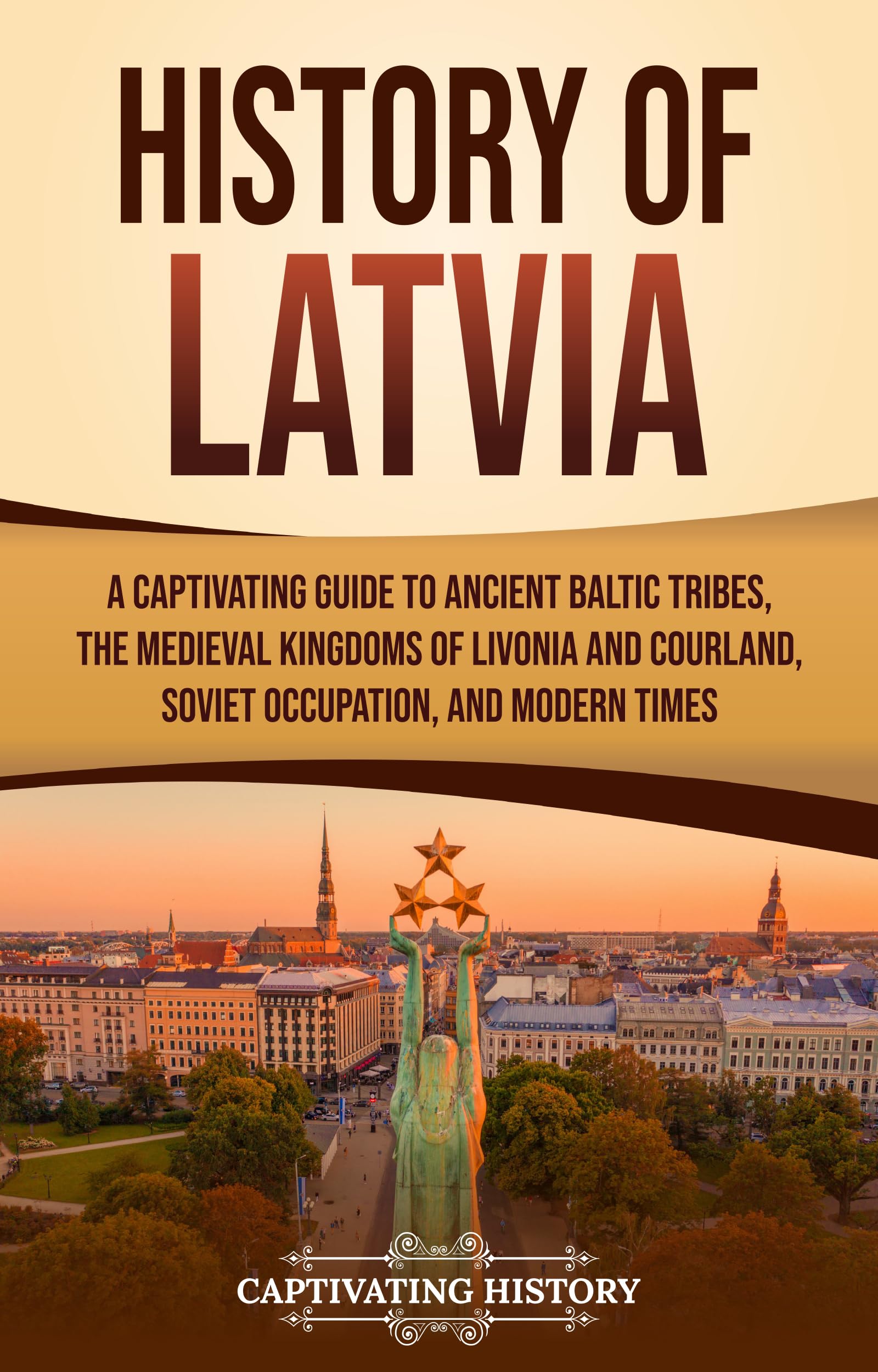 History of Latvia: A Captivating Guide to Ancient Baltic Tribes, the Medieval Kingdoms of Livonia and Courland, Soviet Occupation, and Modern Times (European Countries)
