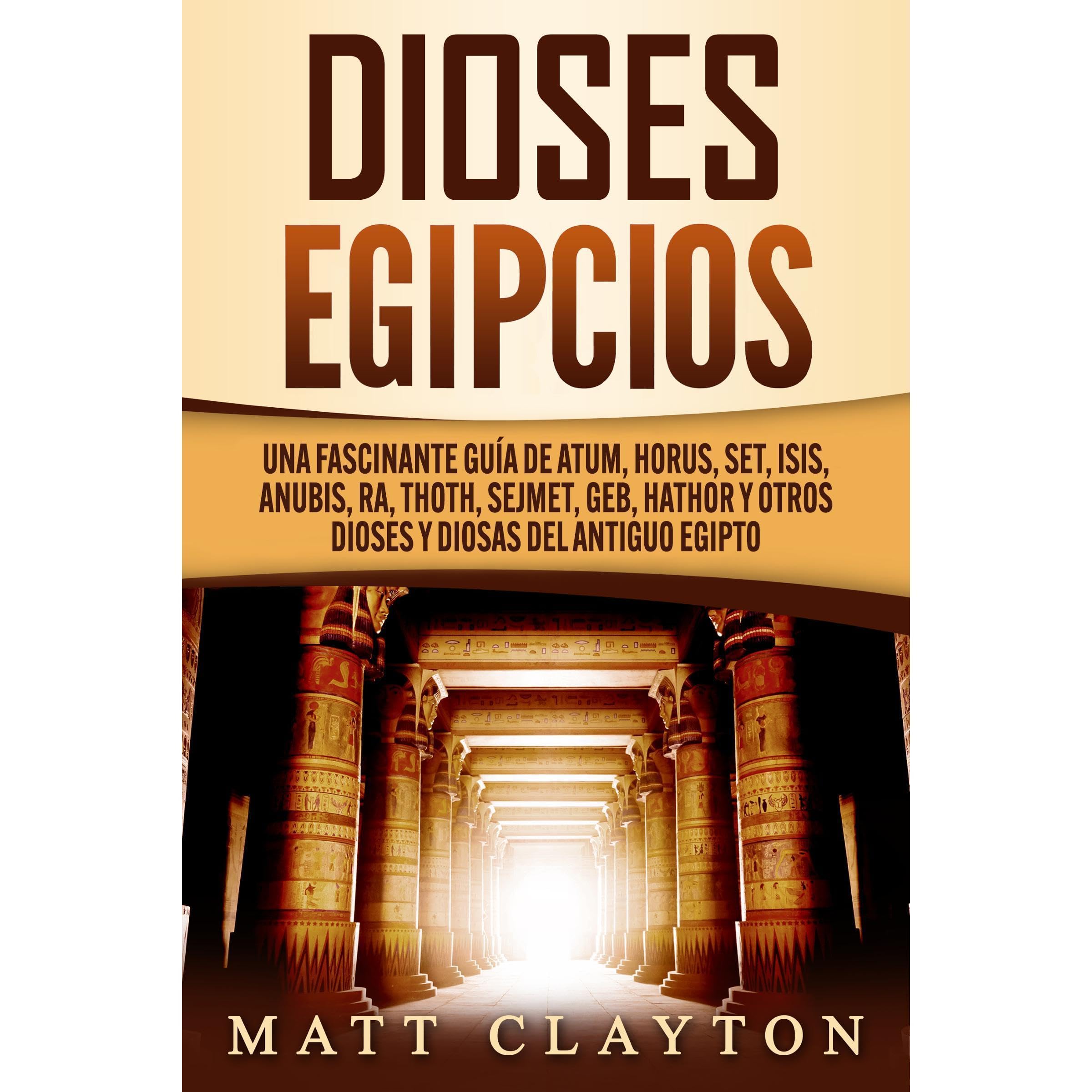 Dioses egipcios: Una fascinante guía de Atum, Horus, Set, Isis, Anubis, Ra, Thoth, Sejmet, Geb, Hathor y otros dioses y diosas del antiguo Egipto