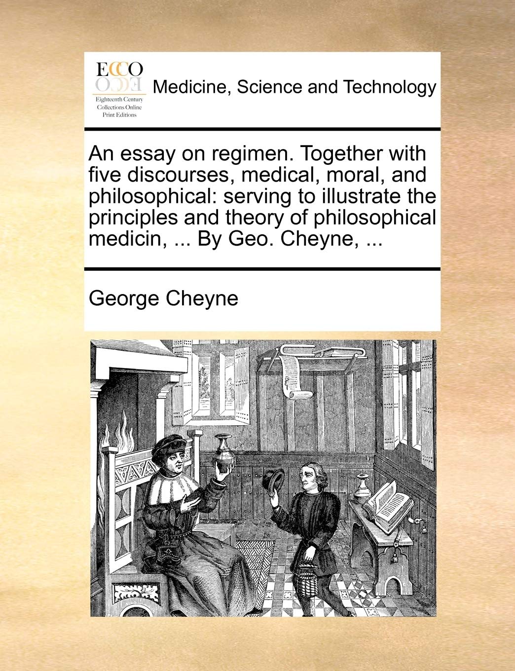 An essay on regimen. Together with five discourses, medical, moral, and philosophical: serving to illustrate the principles and theory of philosophical medicin, ... By Geo. Cheyne, ...