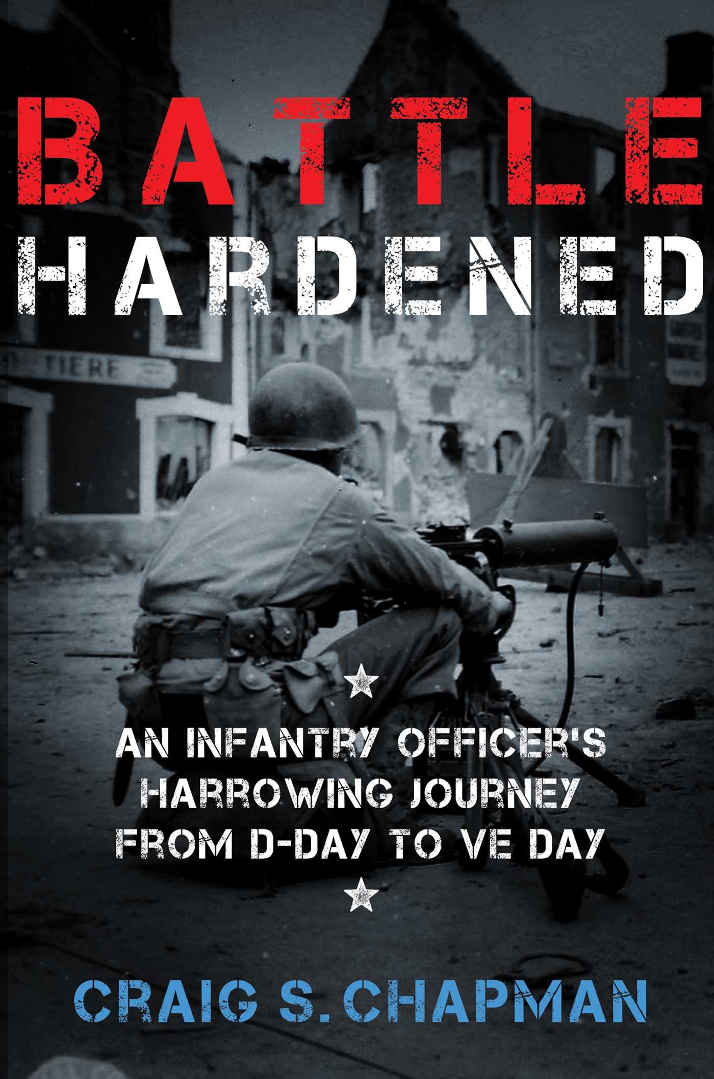 Battle Hardened: An Infantry Officer's Harrowing Journey from D-Day to V-E Day