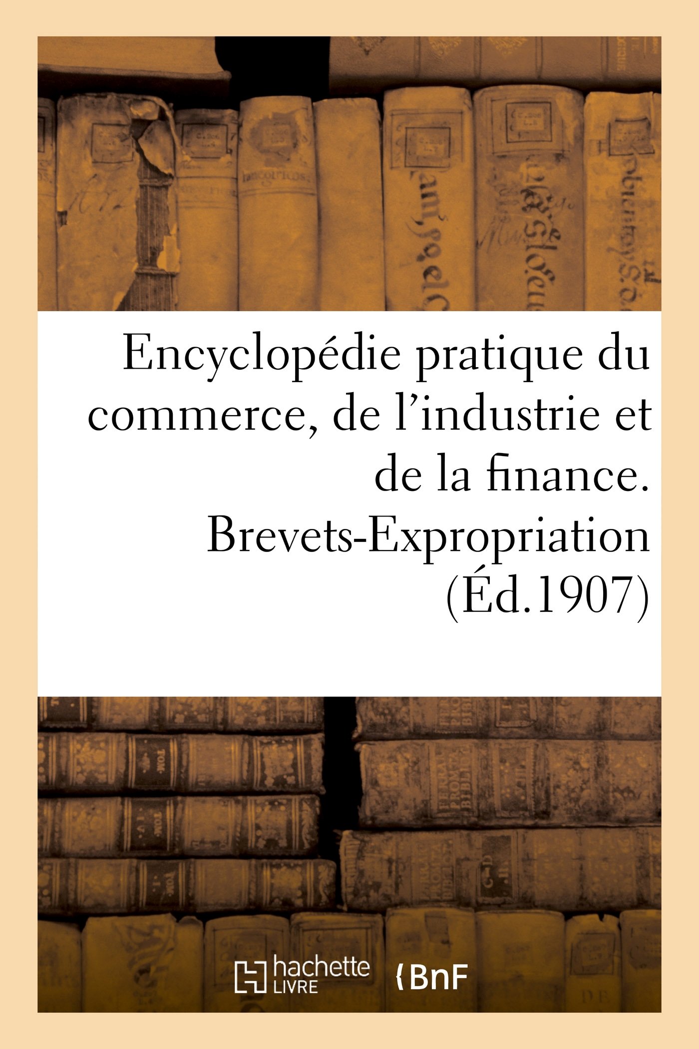 Encyclopédie pratique du commerce, de l'industrie et de la finance. Brevets-Expropriation