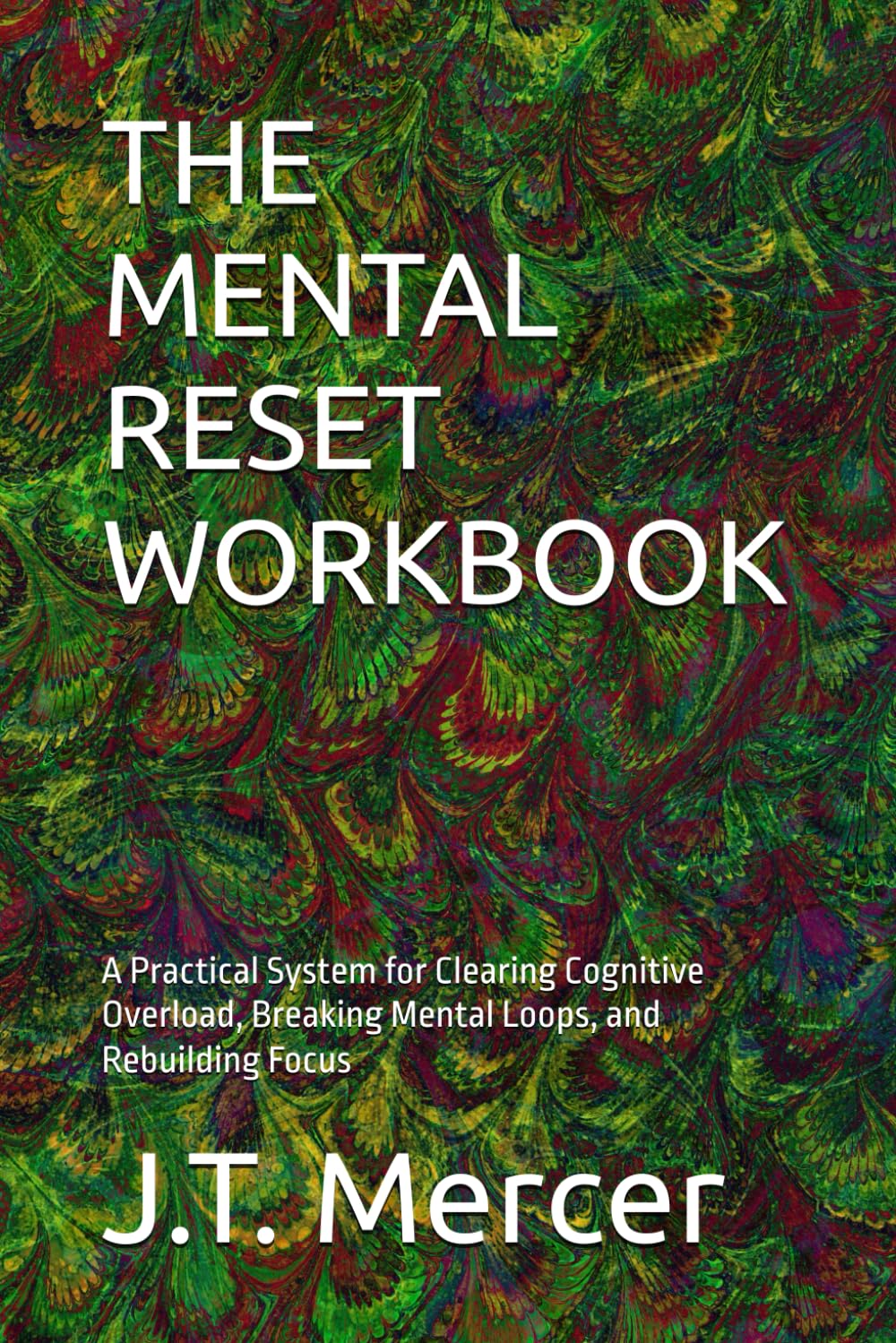 THE MENTAL RESET WORKBOOK: A Practical System for Clearing Cognitive Overload, Breaking Mental Loops, and Rebuilding Focus