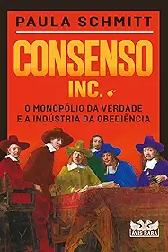 Consenso Inc. - O monopólio da verdade e a indústria da obediência: O monopólio da verdade e a indústria da obediência