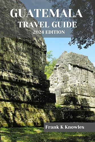 GUATEMALA TRAVEL GUIDE 2024 EDITION (Frank K Knowles Destination Guide)