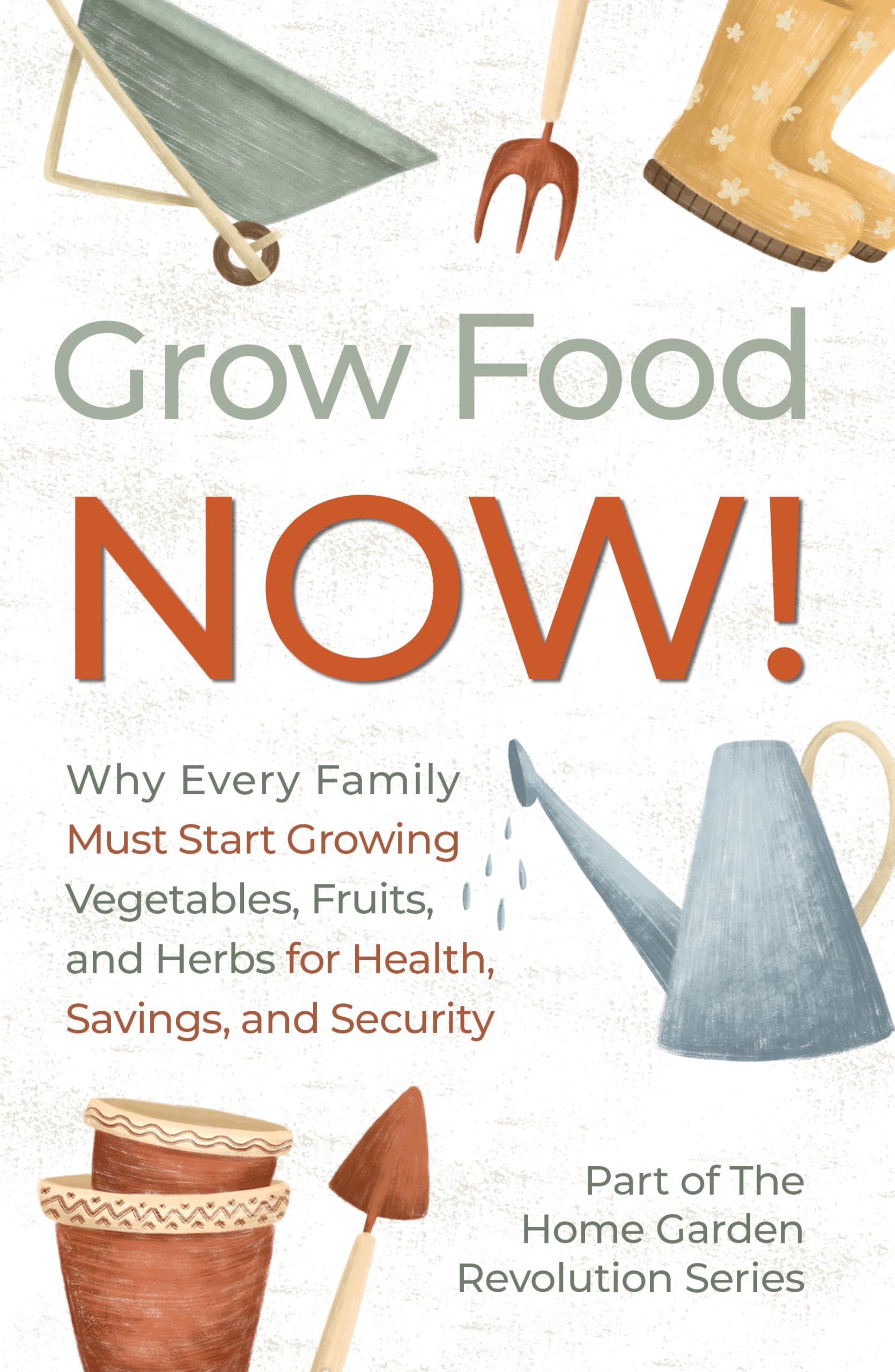 Grow Food NOW! : Why Every Family Must Start Growing Vegetables, Fruits and Herbs for Health, Savings, and Security