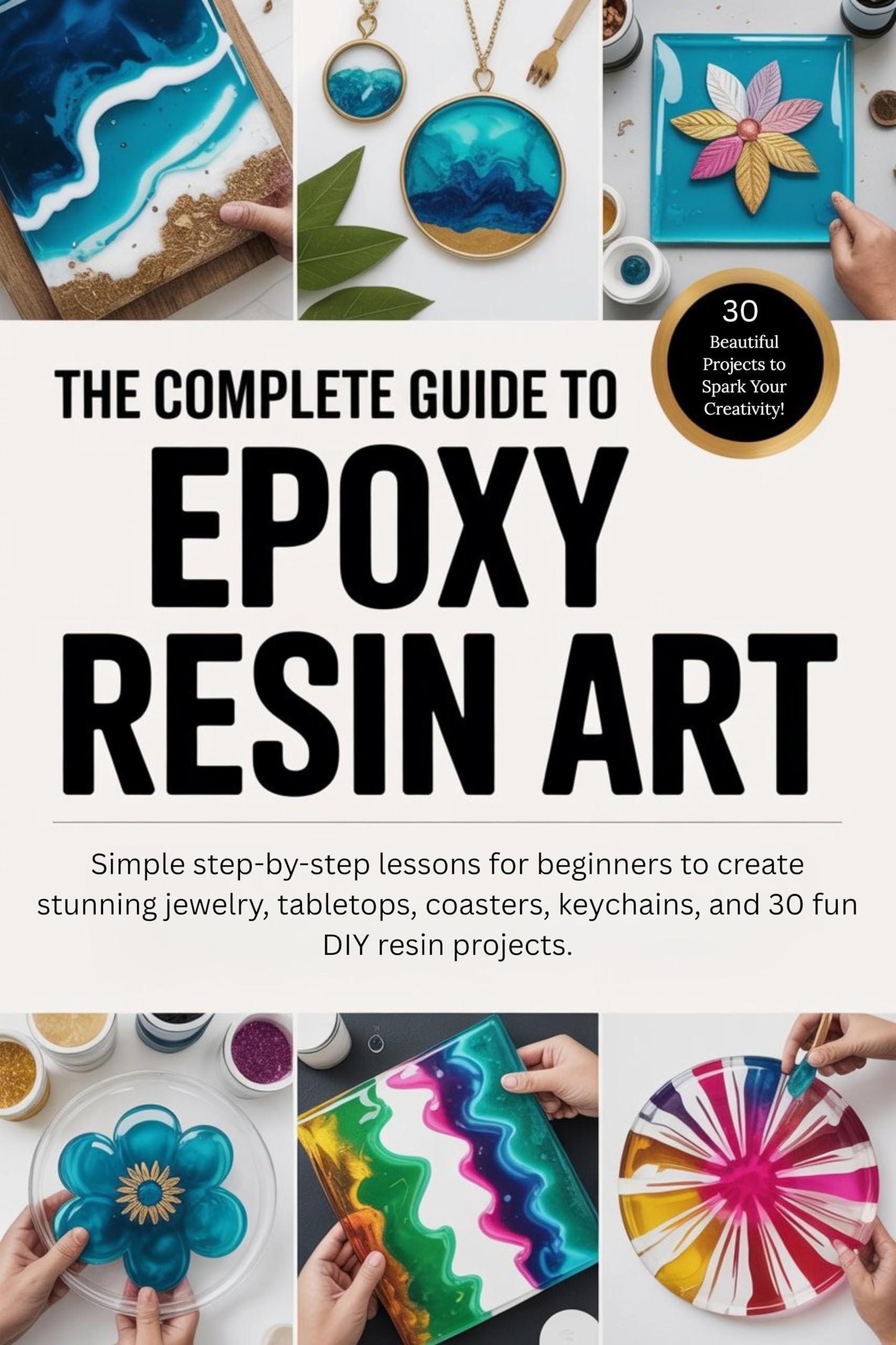 The Complete Guide to Epoxy Resin Art: Simple step-by-step lessons for beginners to create stunning jewelry, tabletops, coasters, keychains, and 30 fun DIY resin projects.