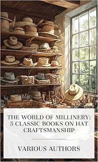 The World of Millinery: 5 Classic Books on Hat Craftsmanship: Straw Hats, The Chemistry of Hat Manufacturing, A Treatise on Hat-Making and Felting, Make Your Own Hats, Men's Sewed Straw Hats, etc.
