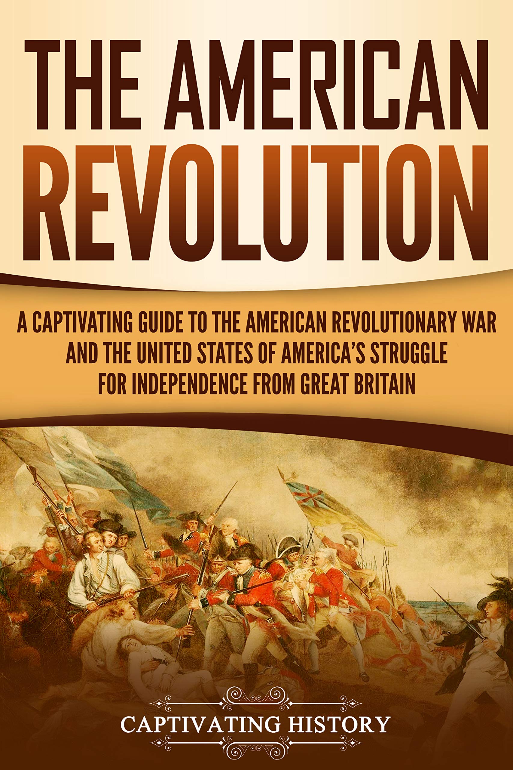 The American Revolution: A Captivating Guide to the American Revolutionary War and the United States of America's Struggle for Independence from Great Britain (U.S. Military History)