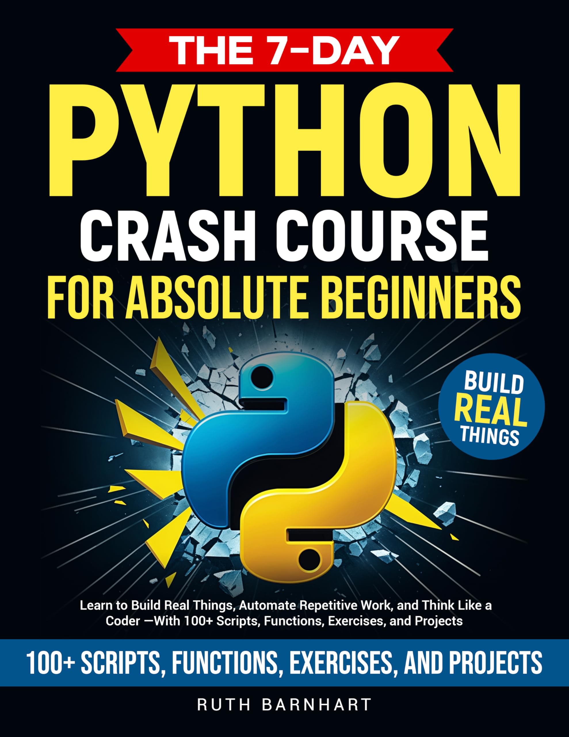 The 7-Day Python Crash Course For Absolute Beginners: Learn to Build Real Things, Automate Repetitive Work, and Think Like a Coder — With 100+ Scripts, Functions, Exercises, and Projects