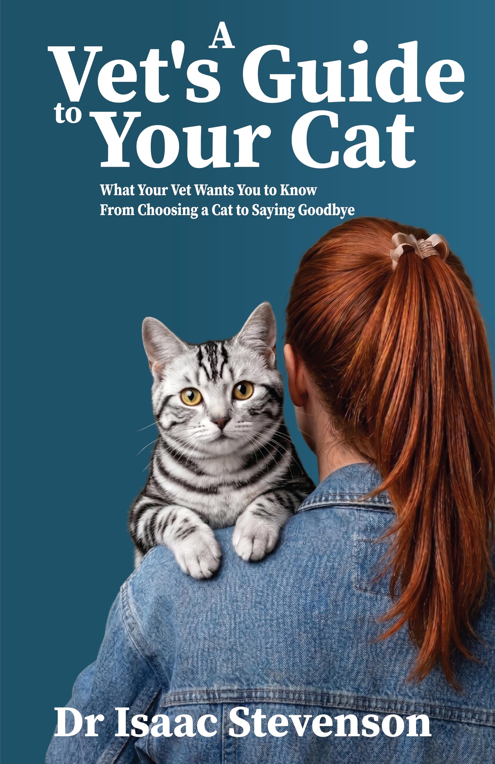 A Vet's Guide to Your Cat: What Your Vet Wants You to Know From Choosing a Cat to Saying Goodbye (A Vet's Guide to Your Pets)