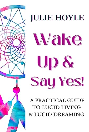 Wake Up and Say Yes! A Practical Guide to Lucid Living and Lucid Dreaming (Honoring Your Sacred Self Book 3)