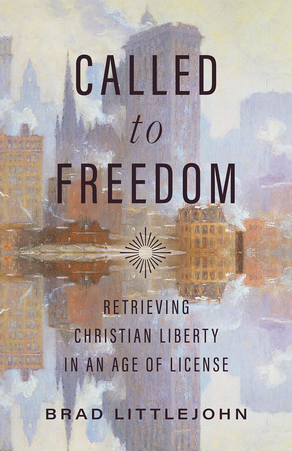 Called To Freedom: Retrieving Christian Liberty in an Age of License (Christ in Everything)
