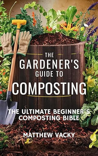 The Gardener's Guide to Composting: The Ultimate Beginner's Composting Bible (Quick and Easy steps to gardening: organic gardening handbook Book 8)