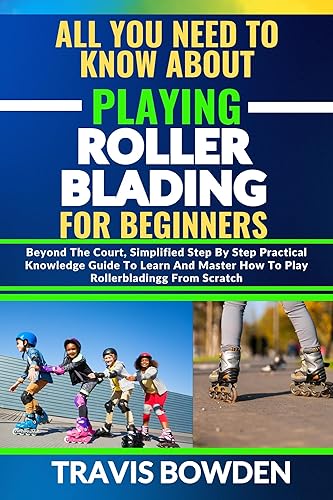 ALL YOU NEED TO KNOW ABOUT PLAYING ROLLERBLADING FOR BEGINNERS: Beyond The Court, Simplified Step By Step Practical Knowledge Guide To Learn And Master How To Play Rollerblading From Scratch