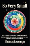 So Very Small: How Humans Discovered the Microcosmos, Defeated Germs--and May Still Lose the War Against Infectious Disease