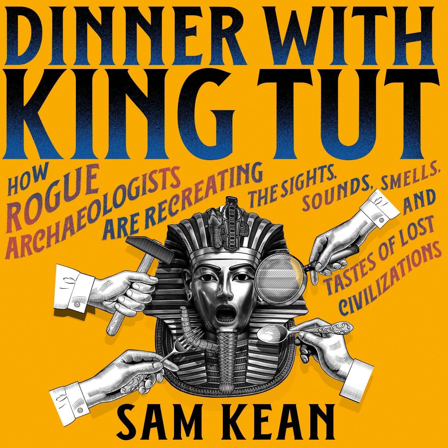 Dinner with King Tut: How Rogue Archaeologists Are Re-creating the Sights, Sounds, Smells, and Tastes of Lost Civilizations