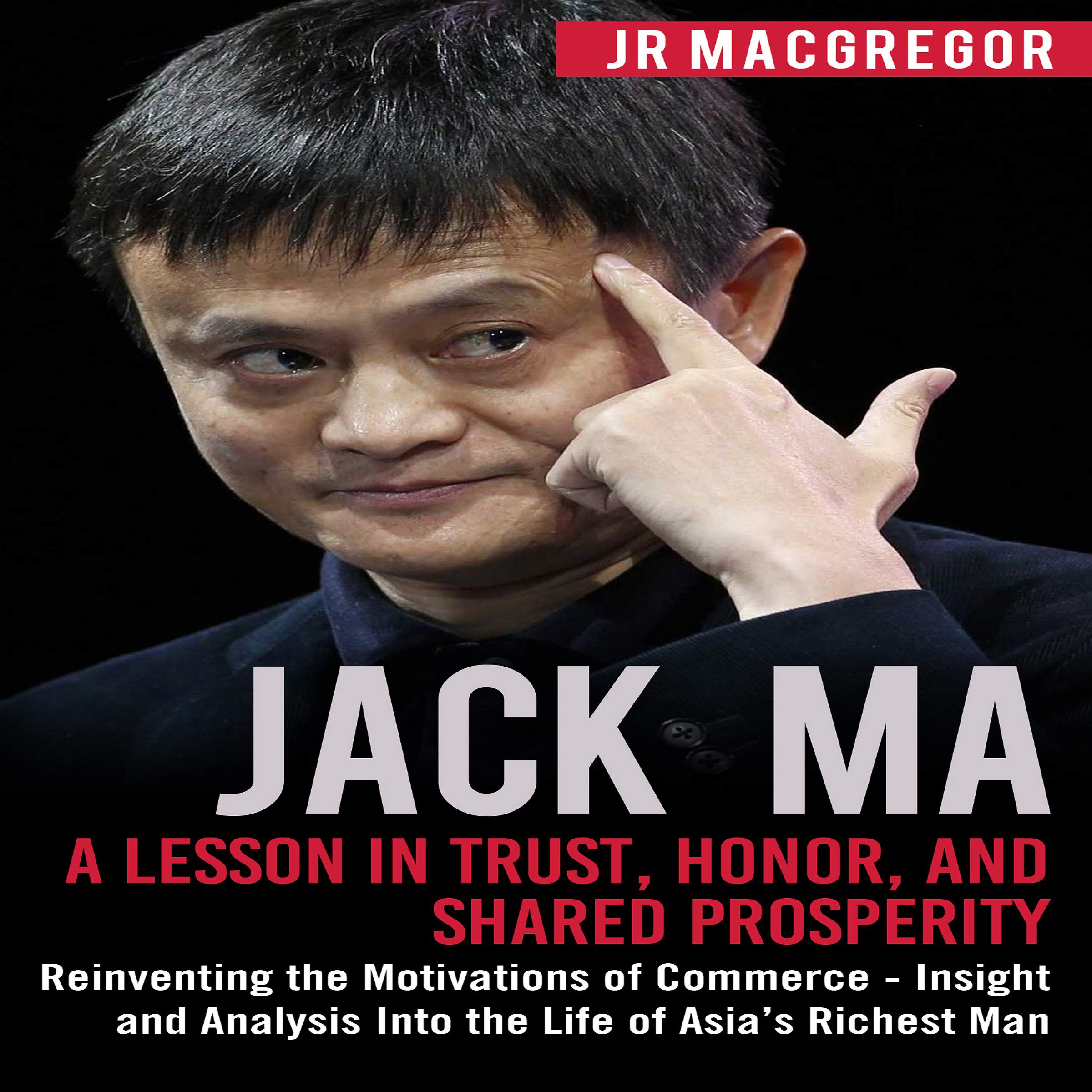 Cover art for Jack Ma: A Lesson in Trust, Honor, and Shared Prosperity: Reinventing the Motivations of Commerce - Insight and Analysis Into the Life of Asia’s Richest Man (Billionaire Visionaries)
