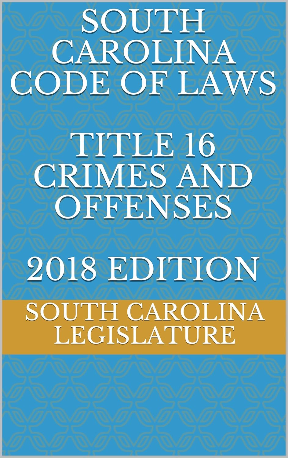 SOUTH CAROLINA CODE OF LAWS TITLE 16 CRIMES AND OFFENSES 2018 EDITION