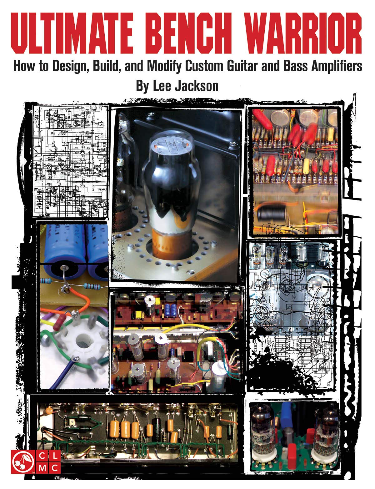 Ultimate Bench Warrior: How to Design, Modify, and Build Custom Guitar and Bass Amplifiers: How to Design, Build and Modify Custom Guitar and Bass Amplifiers