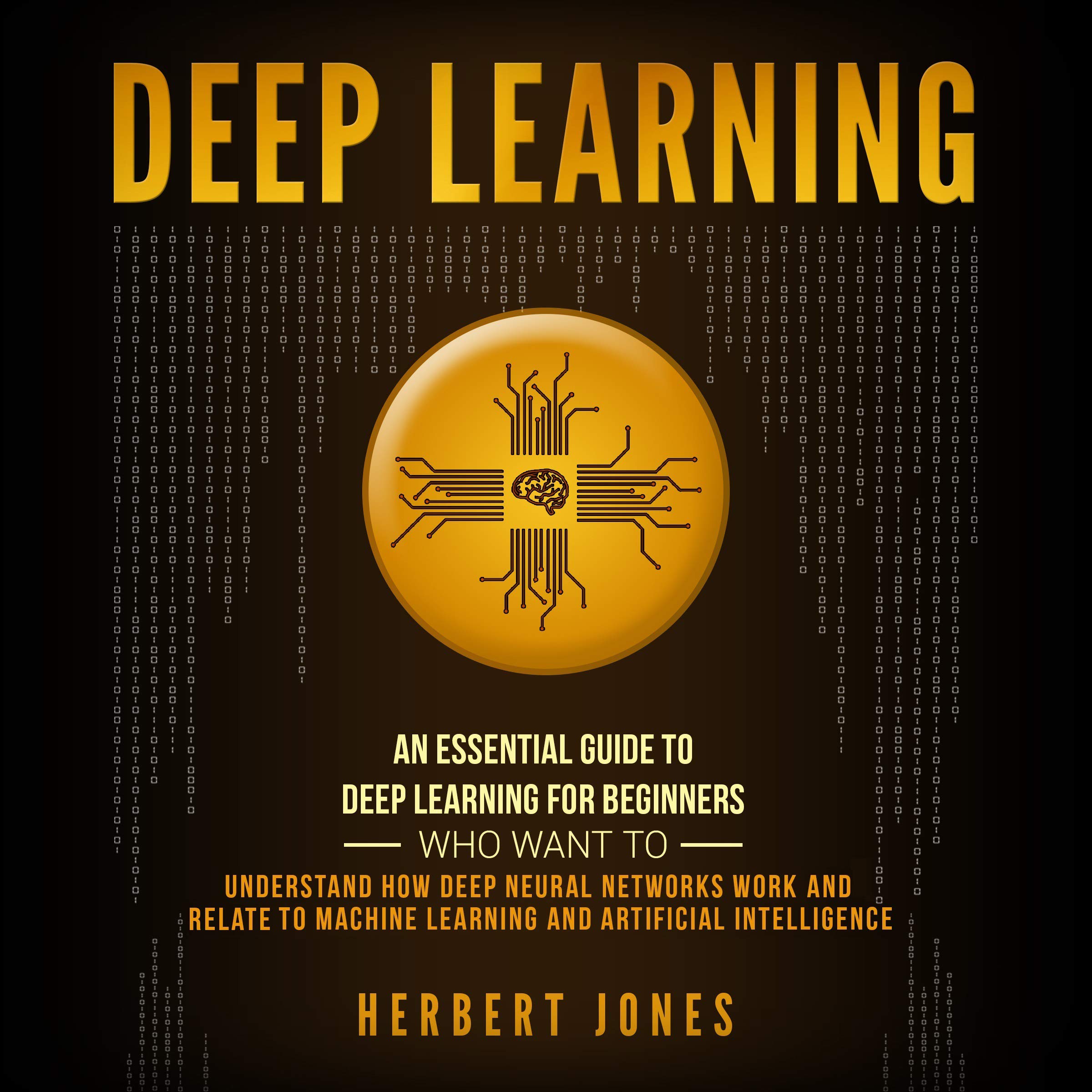 Deep Learning: An Essential Guide to Deep Learning for Beginners Who Want to Understand How Deep Neural Networks Work and Relate to Machine Learning and Artificial Intelligence