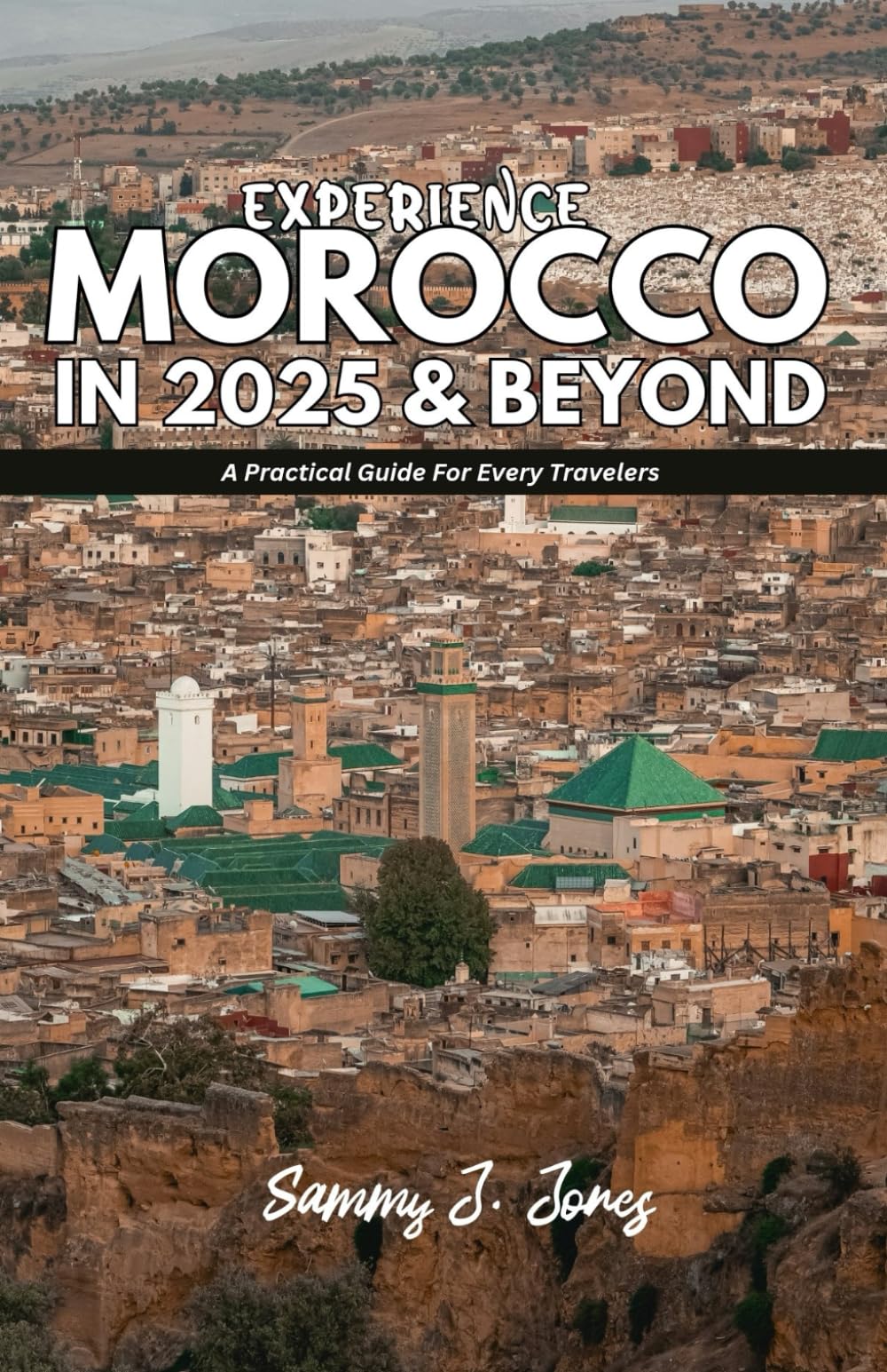 EXPERIENCE MOROCCO IN 2025 & BEYOND: A Practical Guide For All Travelers