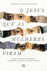 O Jesus que as mulheres viram: Como as primeiras discípulas nos ajudam a conhecer e amar o Senhor