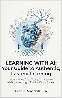Learning with AI: Your Guide to Authentic, Lasting Learning: How to Use AI to Study Smarter Without Letting It Do the Work for You
