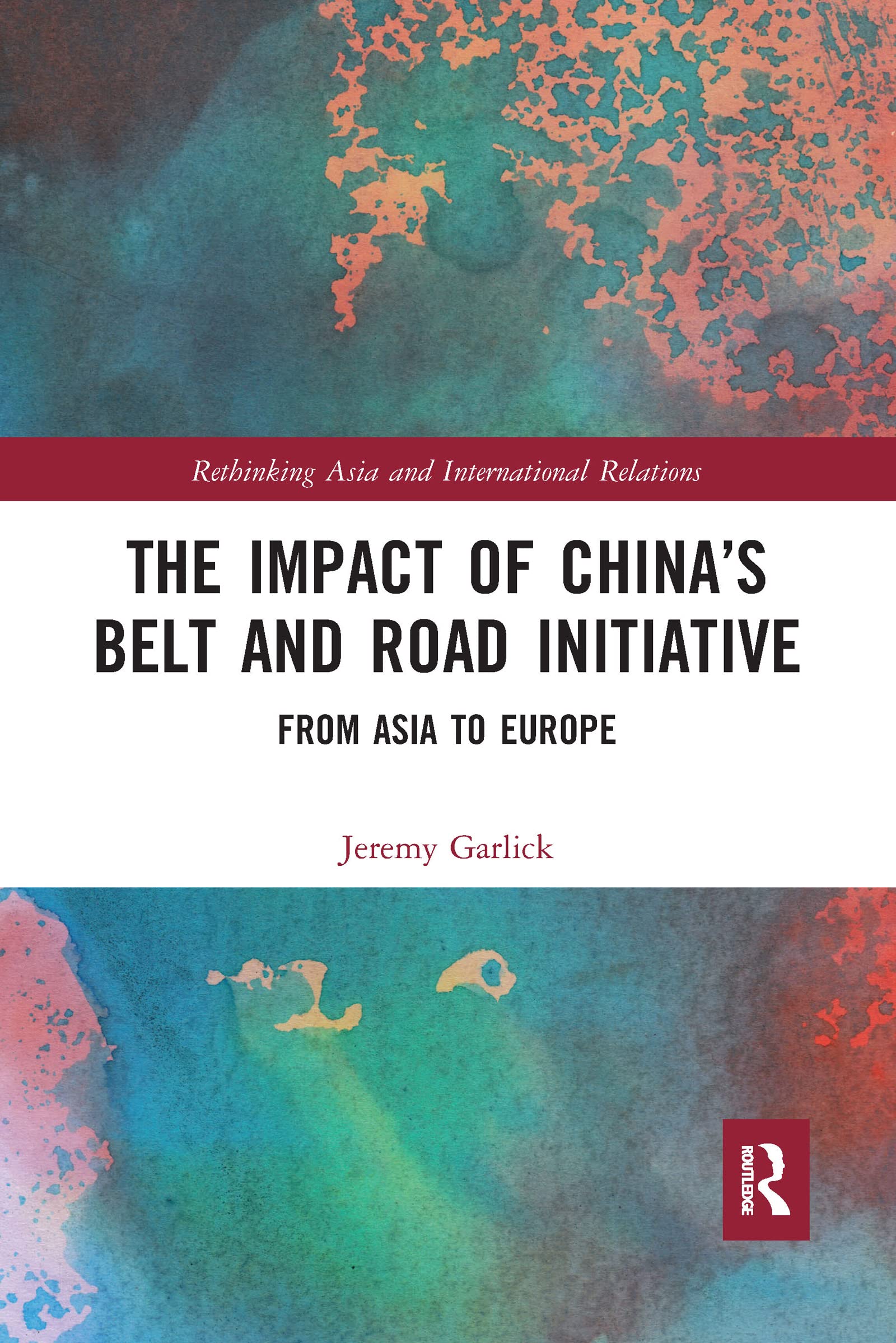 The Impact of China’s Belt and Road Initiative: From Asia to Europe (Rethinking Asia and International Relations)