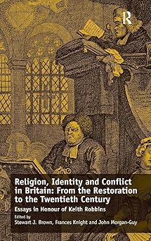 Religion, Identity and Conflict in Britain: From the Restoration to the Twentieth Century: Essays in Honour of Keith Robbins Religion, Identity and Conflict in Britain: From the Restoration to the Twentieth Century: Essays in Honour of Keith Robbins book cover