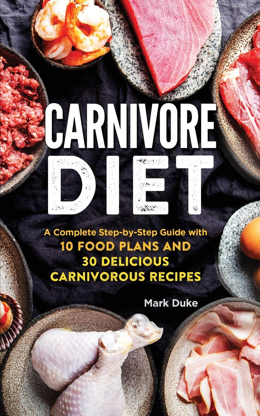Carnivore Diet: A Complete Step-by-Step Guide with 10 Food Plans and 30 Delicious Carnivorous Recipes
