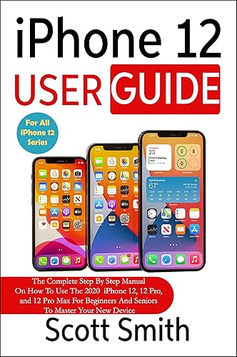 iPhone 12 User Guide: The Complete Step By Step Manual On How To Use The 2020 iPhone 12, 12 Pro, and 12 Pro Max For Beginners And Seniors To Master Your New Device