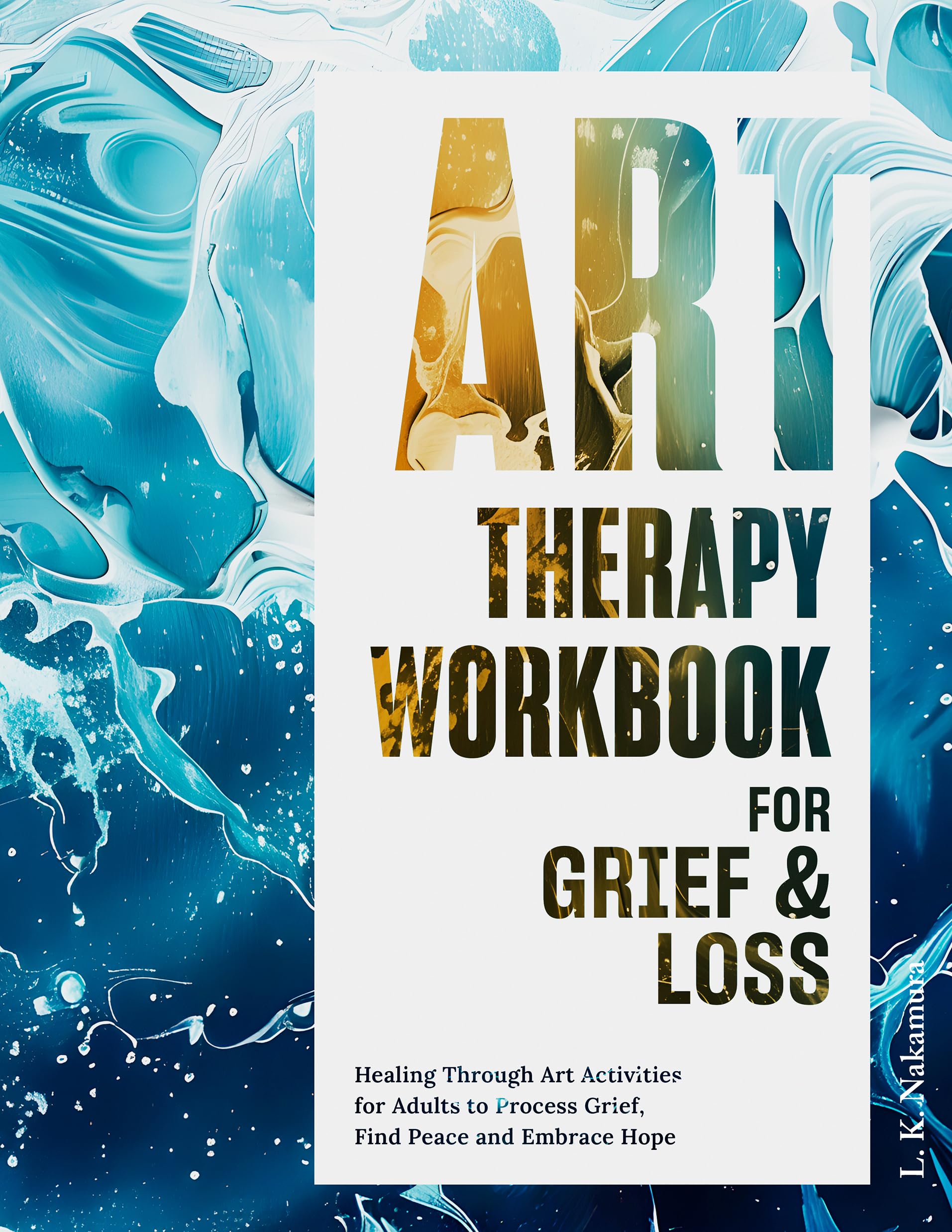 Art Therapy Workbook for Grief and Loss: Healing Through Art Activities to Process Grief, Find Peace and Embrace Hope: Therapeutic Exercises to Navigate Grief and Transform Pain into Purpose