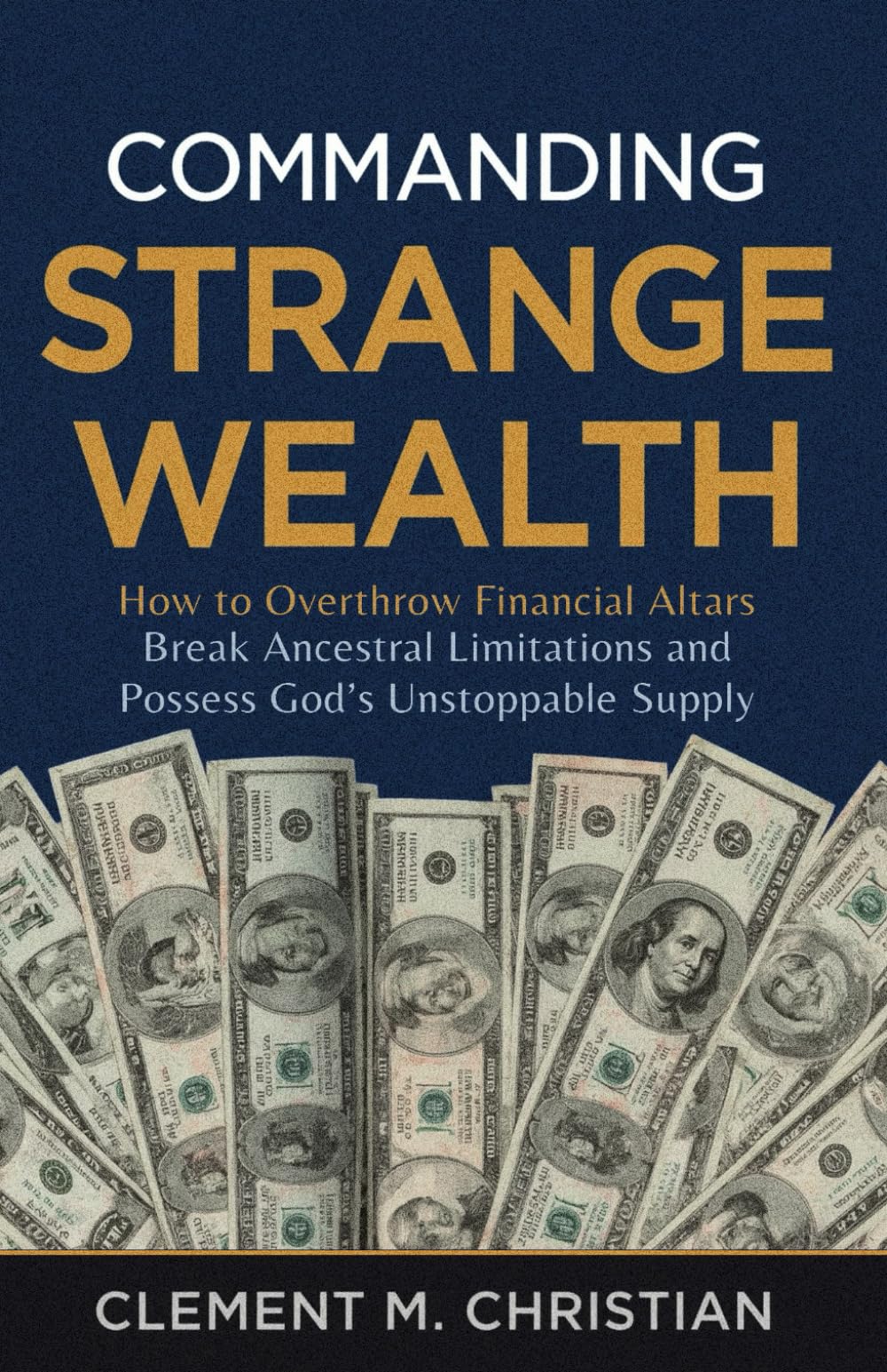 Commanding Strange Wealth: How to Overthrow Financial Altars, Break Ancestral Limitations, and Possess God’s Unstoppable Supply (Discerning and ... Prayers, and Supernatural Strategies)